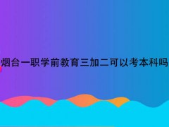 烟台一职学前教育三加二可以考本科吗