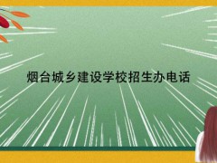 烟台城乡建设学校招生办电话