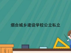 烟台城乡建设学校公立私立