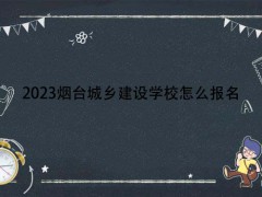 2023烟台城乡建设学校怎么报名