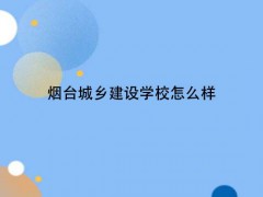 烟台城乡建设学校怎么样