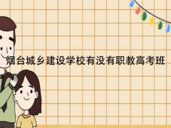 烟台城乡建设学校有没有职教高考班