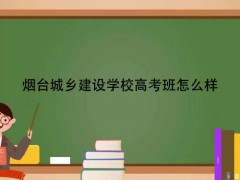 烟台城乡建设学校高考班怎么样