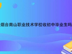 烟台南山职业技术学校收初中毕业生吗