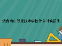 烟台南山职业技术学校什么时候招生