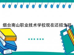 烟台南山职业技术学校现在还招生吗