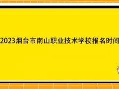 2023烟台市南山职业技术学校报名时间