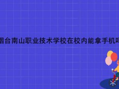 烟台南山职业技术学校在校内能拿手机吗