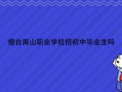 烟台南山职业学校招初中毕业生吗