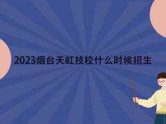 2023烟台天虹技校什么时候招生