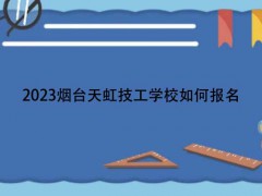 2023烟台天虹技工学校如何报名