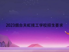 2023烟台天虹技工学校招生要求