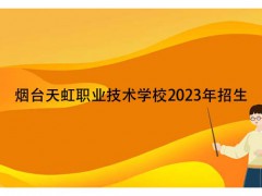 烟台天虹职业技术学校2023年招生