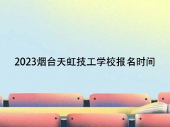 2023烟台天虹技工学校报名时间