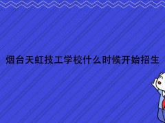 烟台天虹技工学校什么时候开始招生