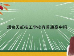 烟台天虹技工学校有普通高中吗