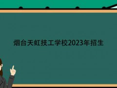 烟台天虹技工学校2023年招生