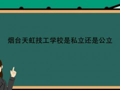 烟台天虹技工学校是私立还是公立