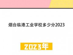 烟台临港工业学校多少分2023