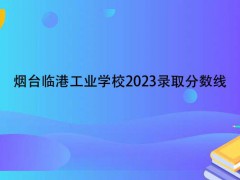 烟台临港工业学校2023录取分数线