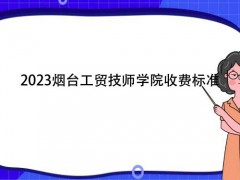 2023烟台工贸技师学院收费标准