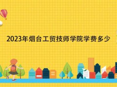 2023年烟台工贸技师学院学费多少