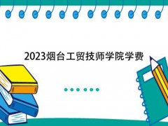 2023烟台工贸技师学院学费