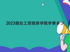 2023烟台工贸技师学院学费多少