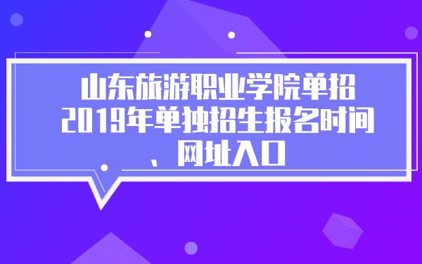 山东旅游职业学院单招2019年单独招生报名时间、网址入口