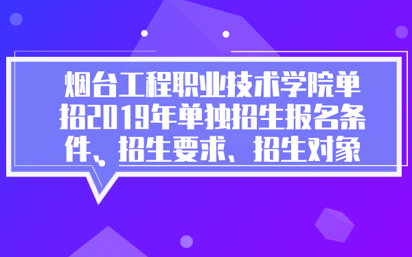 烟台工程职业技术学院单招2019年单独招生报名条件、招生要求、招生对象