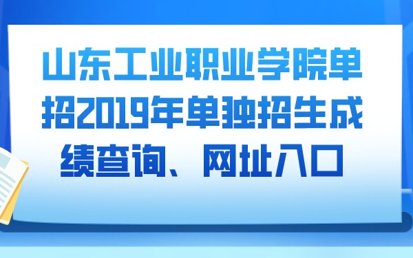 山东工业职业学院单招2019年单独招生成绩查询、网址入口