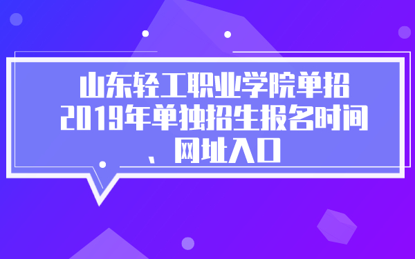 山东轻工职业学院单招2019年单独招生报名时间、网址入口