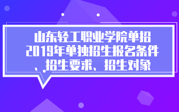 山东轻工职业学院单招2019年单独招生报名条件、招生要求、招生对象