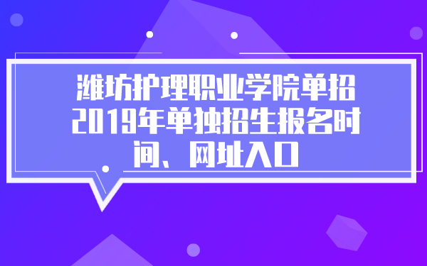 潍坊护理职业学院单招2019年单独招生报名时间、网址入口