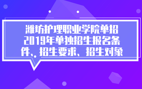 潍坊护理职业学院单招2019年单独招生报名条件、招生要求、招生对象