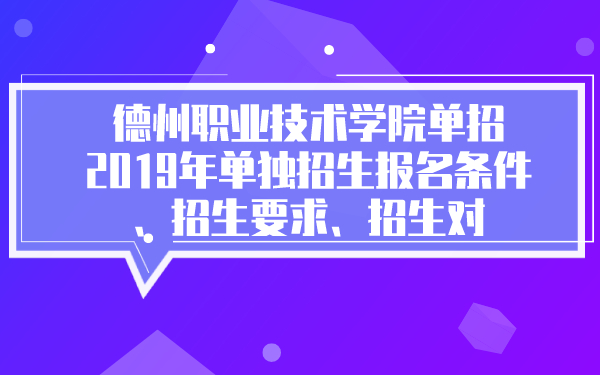 德州职业技术学院单招2019年单独招生报名条件、招生要求、招生对象