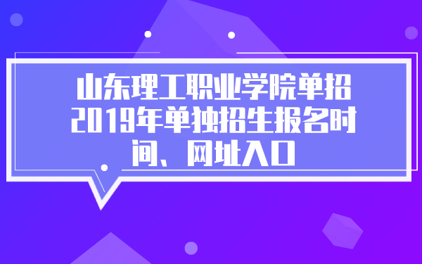 山东理工职业学院单招2019年单独招生报名时间、网址入口