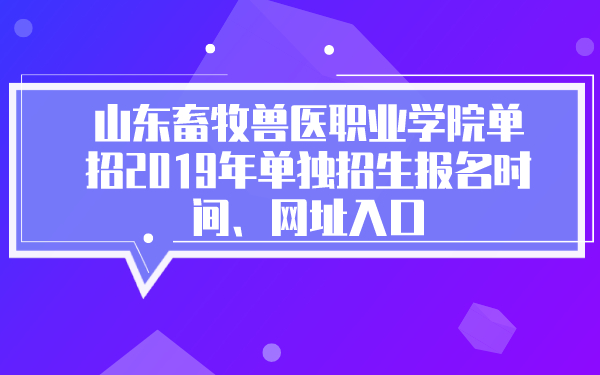 山东畜牧兽医职业学院单招2019年单独招生报名时间、网址入口