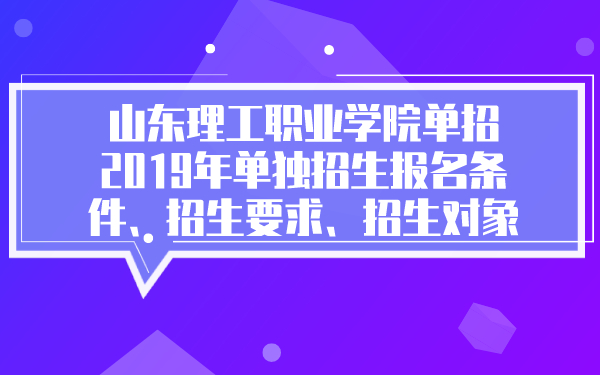 山东理工职业学院单招2019年单独招生报名条件、招生要求、招生对象