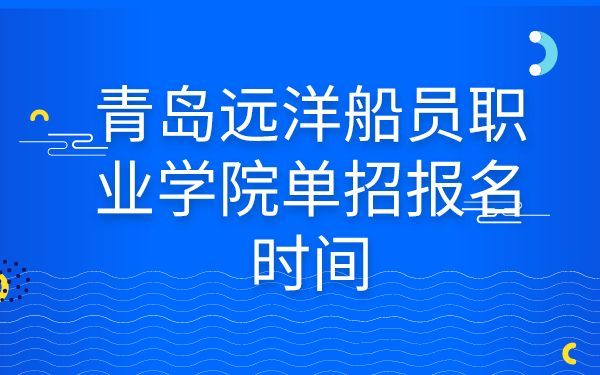 青岛远洋船员职业学院单招报名时间