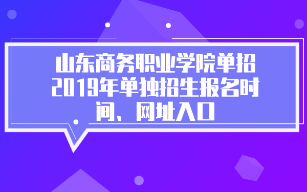 山东商务职业学院单招2019年单独招生报名时间、网址入口